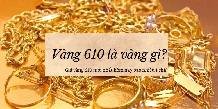 Vàng 610 là gì? Giá vàng 610 hôm nay 10/07/2024