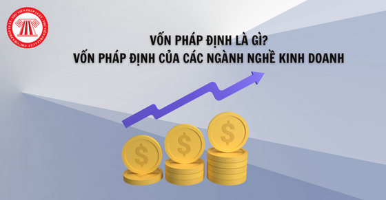 Vốn pháp định là gì? Vốn pháp định năm 2022 của các ngành nghề kinh doanh