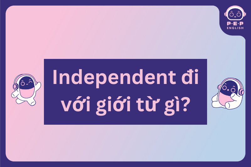 Independent đi với giới từ gì? Independent of hay from?