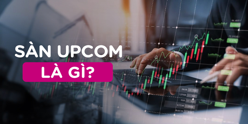 Sàn UPCOM là gì? Tổng quan về sàn giao dịch UPCOM