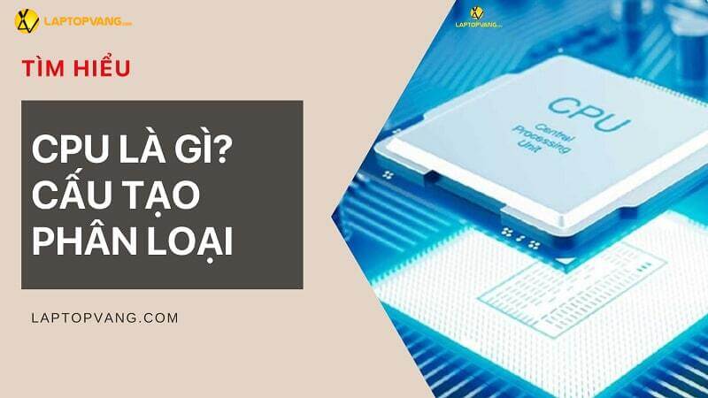 CPU là gì? Cấu tạo của CPU và các loại CPU phổ biến hiện nay