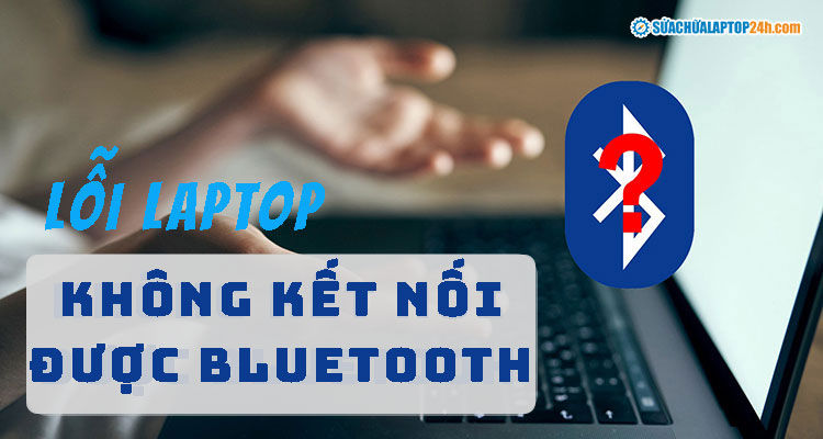 3+ cách khắc phục lỗi laptop không kết nối được Bluetooth nhất định phải biết