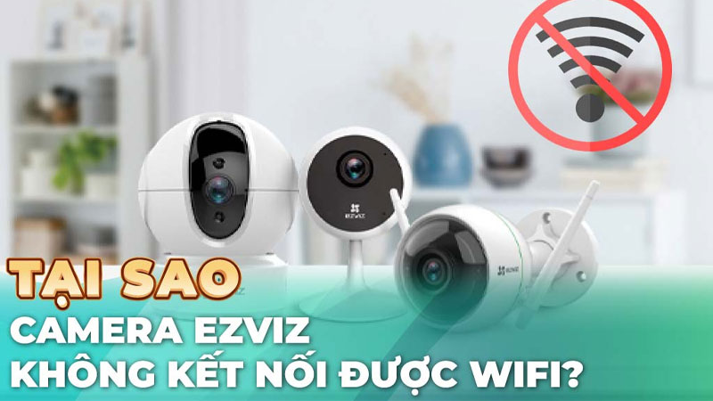 6 Cách Khắc Phục Lỗi Camera Ezviz Không Kết Nối Được Wifi