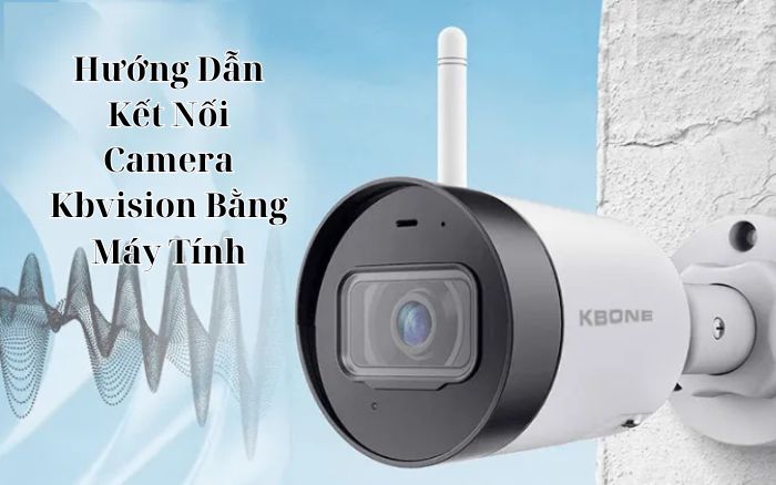 Hướng Dẫn Cách Kết Nối Camera Kbvision Trên Máy Tính Và Điện Thoại