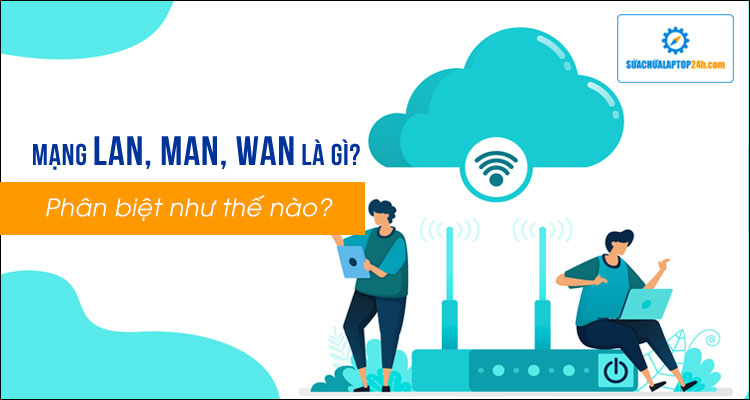 Mạng LAN, MAN, WAN là gì? Phân biệt như thế nào?