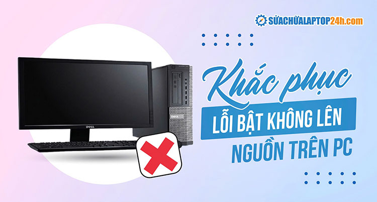 Các bước sửa lỗi PC bật không lên nguồn đơn giản tại nhà